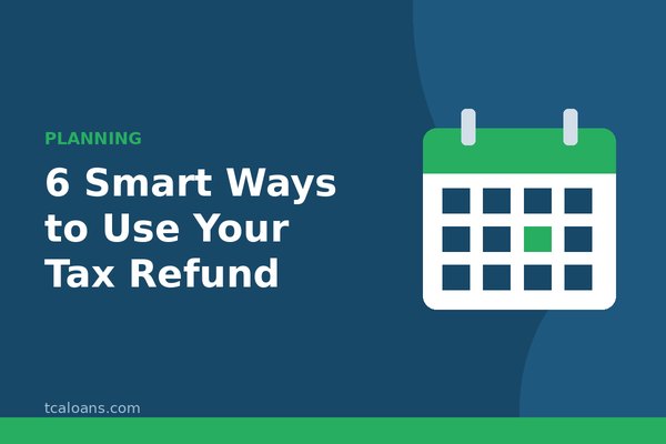 6 Smart Ways to Use Your Tax Refund: TCALoans illustration